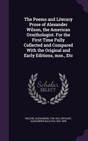 Kniha Poems and Literary Prose of Alexander Wilson, the American Ornithologist. for the First Time Fully Collected and Compared with the Original and Early Alexander Wilson
