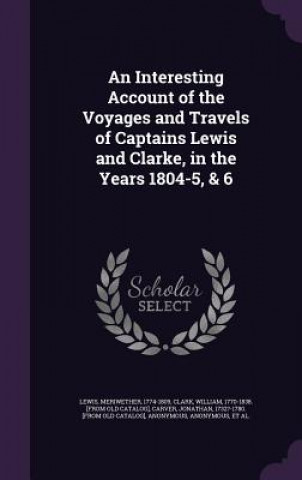 Carte Interesting Account of the Voyages and Travels of Captains Lewis and Clarke, in the Years 1804-5, & 6 Meriwether Lewis