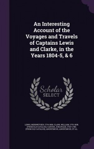 Книга Interesting Account of the Voyages and Travels of Captains Lewis and Clarke, in the Years 1804-5, & 6 Meriwether Lewis