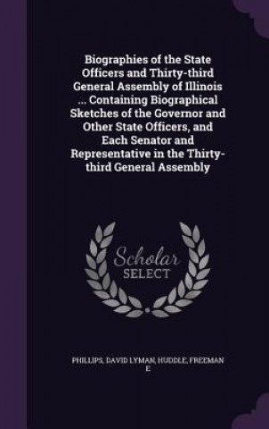 Book Biographies of the State Officers and Thirty-Third General Assembly of Illinois ... Containing Biographical Sketches of the Governor and Other State O David Lyman Phillips