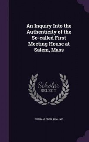 Könyv Inquiry Into the Authenticity of the So-Called First Meeting House at Salem, Mass Eben Putnam