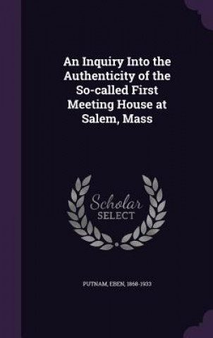 Kniha Inquiry Into the Authenticity of the So-Called First Meeting House at Salem, Mass Eben Putnam