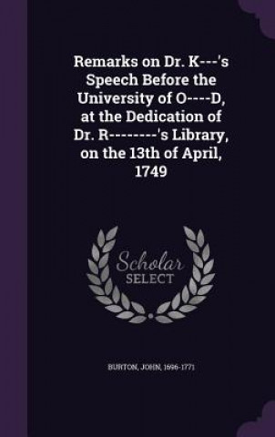 Buch Remarks on Dr. K---'s Speech Before the University of O----D, at the Dedication of Dr. R--------'s Library, on the 13th of April, 1749 John Burton