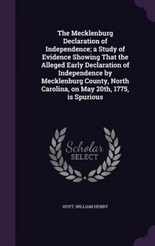 Kniha Mecklenburg Declaration of Independence; A Study of Evidence Showing That the Alleged Early Declaration of Independence by Mecklenburg County, North C William Henry Hoyt