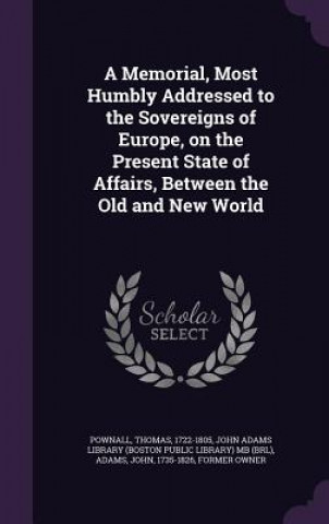 Könyv Memorial, Most Humbly Addressed to the Sovereigns of Europe, on the Present State of Affairs, Between the Old and New World Thomas Pownall