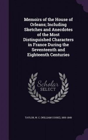 Könyv Memoirs of the House of Orleans; Including Sketches and Anecdotes of the Most Distinguished Characters in France During the Seventeenth and Eighteenth W C 1800-1849 Taylor
