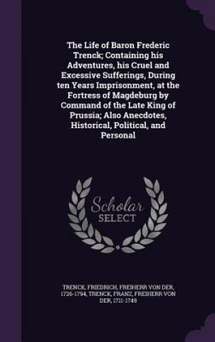 Kniha Life of Baron Frederic Trenck; Containing His Adventures, His Cruel and Excessive Sufferings, During Ten Years Imprisonment, at the Fortress of Magdeb Friedrich Trenck