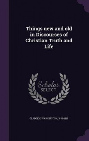 Kniha Things New and Old in Discourses of Christian Truth and Life Washington Gladden