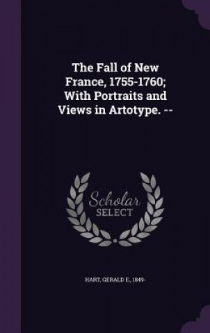 Kniha Fall of New France, 1755-1760; With Portraits and Views in Artotype. -- Gerald E Hart