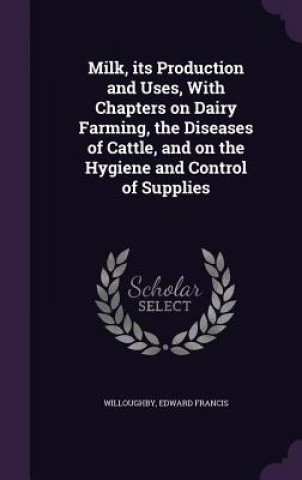 Βιβλίο Milk, Its Production and Uses, with Chapters on Dairy Farming, the Diseases of Cattle, and on the Hygiene and Control of Supplies Edward Francis Willoughby