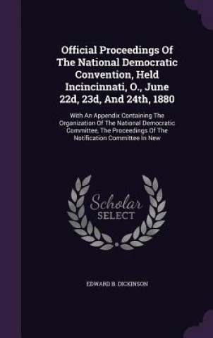 Książka Official Proceedings of the National Democratic Convention, Held Incincinnati, O., June 22d, 23d, and 24th, 1880 Edward B Dickinson