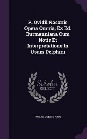 Kniha P. Ovidii Nasonis Opera Omnia, Ex Ed. Burmanniana Cum Notis Et Interpretatione in Usum Delphini Publius Ovidius Naso