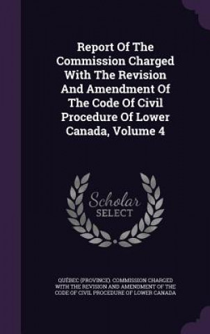 Kniha Report of the Commission Charged with the Revision and Amendment of the Code of Civil Procedure of Lower Canada, Volume 4 