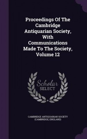 Kniha Proceedings of the Cambridge Antiquarian Society, with Communications Made to the Society, Volume 12 