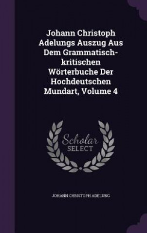 Kniha Johann Christoph Adelungs Auszug Aus Dem Grammatisch-Kritischen Worterbuche Der Hochdeutschen Mundart, Volume 4 Johann Christoph Adelung