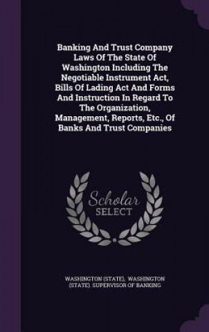 Książka Banking and Trust Company Laws of the State of Washington Including the Negotiable Instrument ACT, Bills of Lading ACT and Forms and Instruction in Re Washington (State)