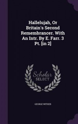 Kniha Hallelujah, or Britain's Second Remembrancer. with an Intr. by E. Farr. 3 PT. [In 2] George Wither