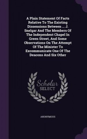 Kniha Plain Statement of Facts Relative to the Existing Dissensions Between ... J. Snelgar and the Members of the Independent Chapel in Green Street, and So 