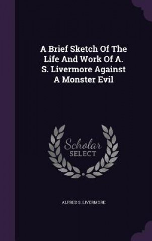 Kniha Brief Sketch of the Life and Work of A. S. Livermore Against a Monster Evil Alfred S Livermore