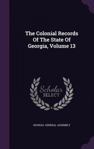Könyv Colonial Records of the State of Georgia, Volume 13 Georgia General Assembly