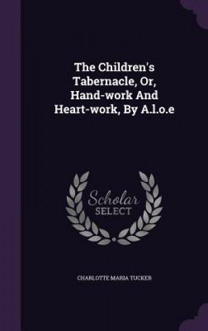 Kniha Children's Tabernacle, Or, Hand-Work and Heart-Work, by A.L.O.E Charlotte Maria Tucker