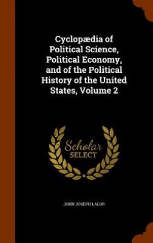 Könyv Cyclopaedia of Political Science, Political Economy, and of the Political History of the United States, Volume 2 John Joseph Lalor