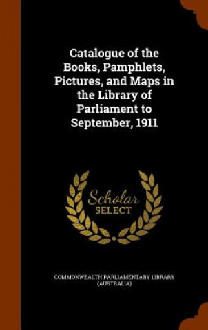 Kniha Catalogue of the Books, Pamphlets, Pictures, and Maps in the Library of Parliament to September, 1911 