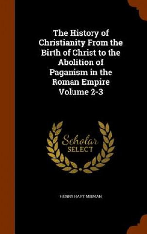 Kniha History of Christianity from the Birth of Christ to the Abolition of Paganism in the Roman Empire Volume 2-3 Henry Hart Milman