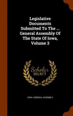 Könyv Legislative Documents Submitted to the ... General Assembly of the State of Iowa, Volume 3 Iowa General Assembly