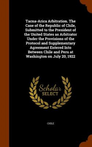 Carte Tacna-Arica Arbitration. the Case of the Republic of Chile, Submitted to the President of the United States as Arbitrator Under the Provisions of the 