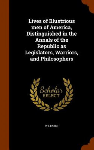 Kniha Lives of Illustrious Men of America, Distinguished in the Annals of the Republic as Legislators, Warriors, and Philosophers W L Barre