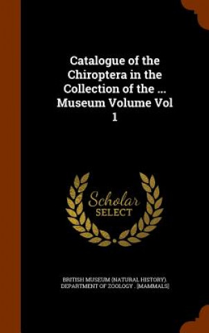 Könyv Catalogue of the Chiroptera in the Collection of the ... Museum Volume Vol 1 