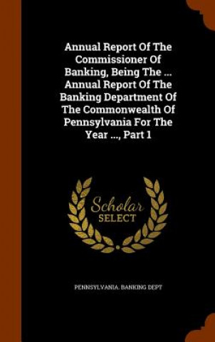 Livre Annual Report of the Commissioner of Banking, Being the ... Annual Report of the Banking Department of the Commonwealth of Pennsylvania for the Year . Pennsylvania Banking Dept