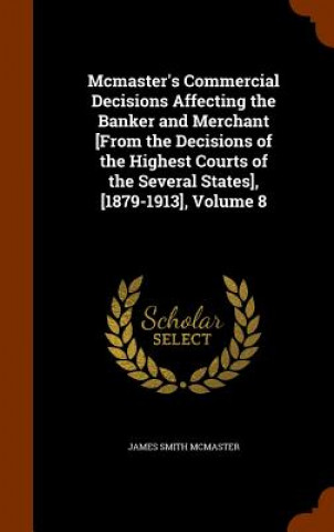 Carte McMaster's Commercial Decisions Affecting the Banker and Merchant [From the Decisions of the Highest Courts of the Several States], [1879-1913], Volum James Smith McMaster