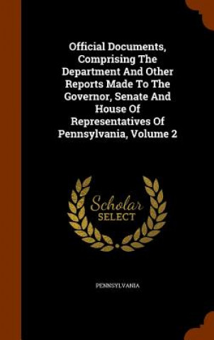 Könyv Official Documents, Comprising the Department and Other Reports Made to the Governor, Senate and House of Representatives of Pennsylvania, Volume 2 