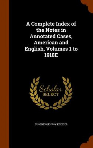 Kniha Complete Index of the Notes in Annotated Cases, American and English, Volumes 1 to 1918e Eugene Glenroy Kreider