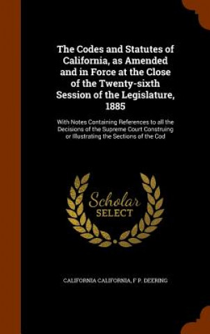 Kniha Codes and Statutes of California, as Amended and in Force at the Close of the Twenty-Sixth Session of the Legislature, 1885 California California