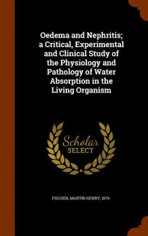 Kniha Oedema and Nephritis; A Critical, Experimental and Clinical Study of the Physiology and Pathology of Water Absorption in the Living Organism Martin Henry Fischer