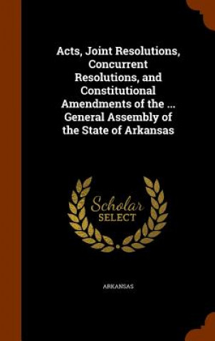 Kniha Acts, Joint Resolutions, Concurrent Resolutions, and Constitutional Amendments of the ... General Assembly of the State of Arkansas Arkansas