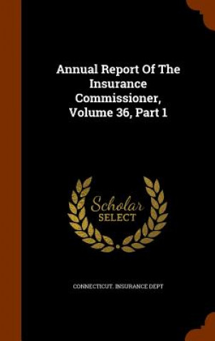 Kniha Annual Report of the Insurance Commissioner, Volume 36, Part 1 Connecticut Insurance Dept