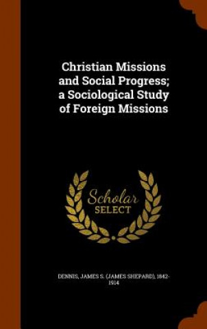 Kniha Christian Missions and Social Progress; A Sociological Study of Foreign Missions James S 1842-1914 Dennis