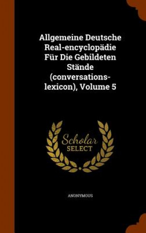 Kniha Allgemeine Deutsche Real-Encyclopadie Fur Die Gebildeten Stande (Conversations-Lexicon), Volume 5 Anonymous