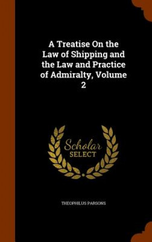 Carte Treatise on the Law of Shipping and the Law and Practice of Admiralty, Volume 2 Theophilus Parsons