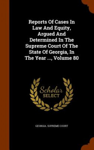 Książka Reports of Cases in Law and Equity, Argued and Determined in the Supreme Court of the State of Georgia, in the Year ..., Volume 80 Georgia Supreme Court