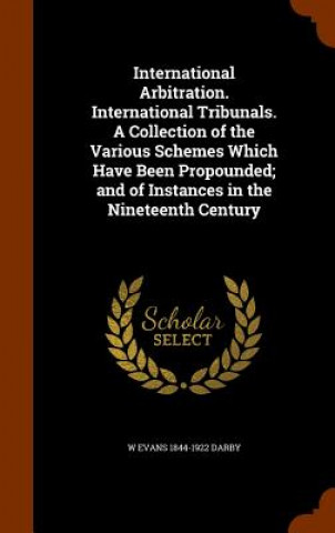 Carte International Arbitration. International Tribunals. a Collection of the Various Schemes Which Have Been Propounded; And of Instances in the Nineteenth W Evans 1844-1922 Darby
