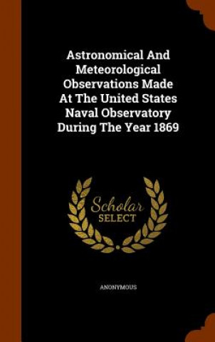 Βιβλίο Astronomical and Meteorological Observations Made at the United States Naval Observatory During the Year 1869 Anonymous