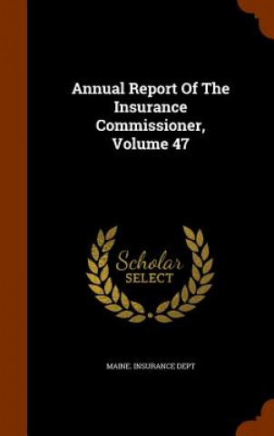 Kniha Annual Report of the Insurance Commissioner, Volume 47 Maine Insurance Dept