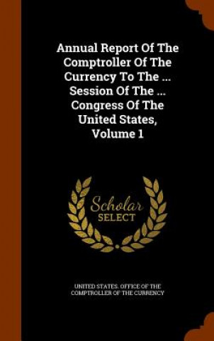 Książka Annual Report of the Comptroller of the Currency to the ... Session of the ... Congress of the United States, Volume 1 