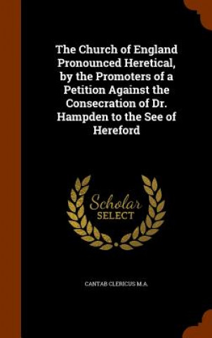 Książka Church of England Pronounced Heretical, by the Promoters of a Petition Against the Consecration of Dr. Hampden to the See of Hereford Cantab Clericus M a