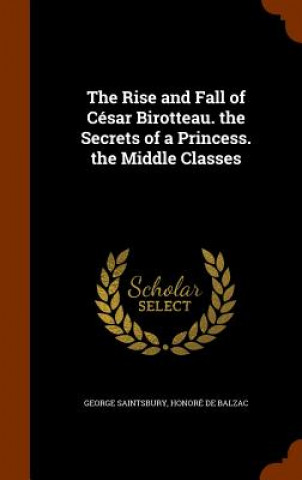 Carte Rise and Fall of Cesar Birotteau. the Secrets of a Princess. the Middle Classes George Saintsbury